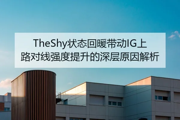 TheShy状态回暖带动IG上路对线强度提升的深层原因解析
